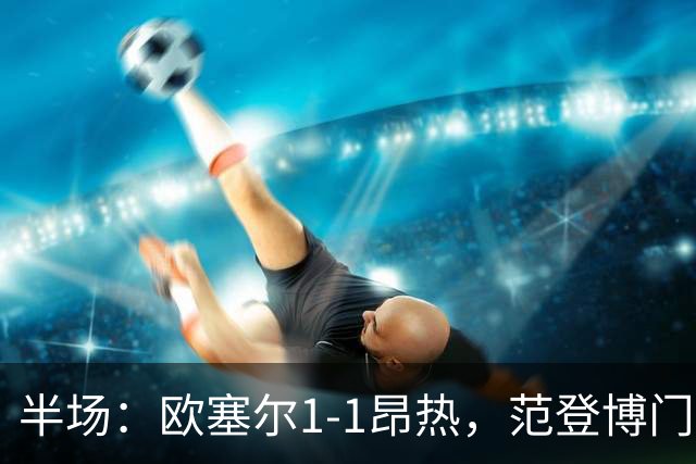 半场：欧塞尔1-1昂热，范登博门世界波，拉斯卡里扳平
