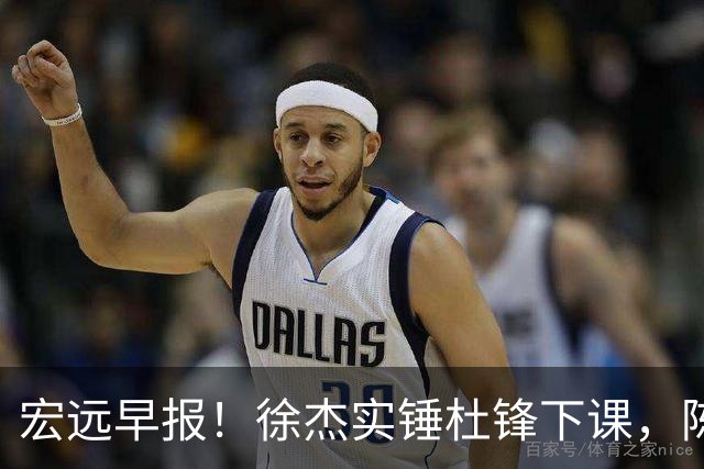 宏远早报！徐杰实锤杜锋下课，陈老板婉拒郭艾伦，胡明轩完成报到