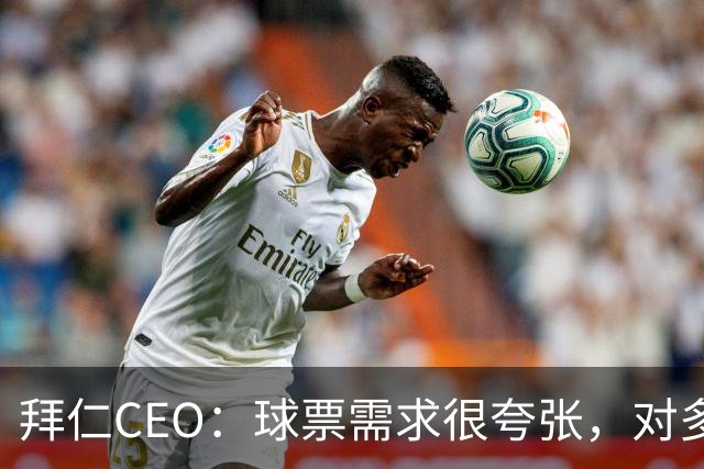 拜仁CEO：球票需求很夸张，对多特有35万人申请，最差的也超10万